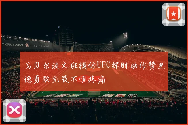 戈贝尔谈文班模仿UFC挥肘动作赞里德勇敢无畏不惧疼痛