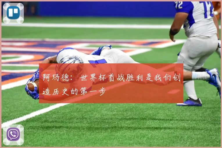 阿玛德：世界杯首战胜利是我们创造历史的第一步