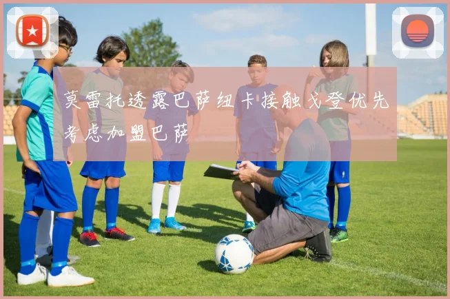 莫雷托透露巴萨纽卡接触戈登优先考虑加盟巴萨