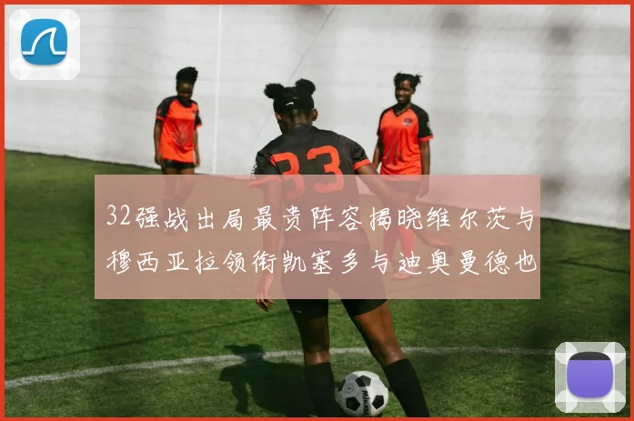 32强战出局最贵阵容揭晓维尔茨与穆西亚拉领衔凯塞多与迪奥曼德也在其中
