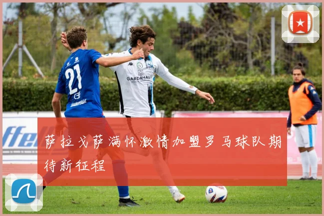 萨拉戈萨满怀激情加盟罗马球队期待新征程