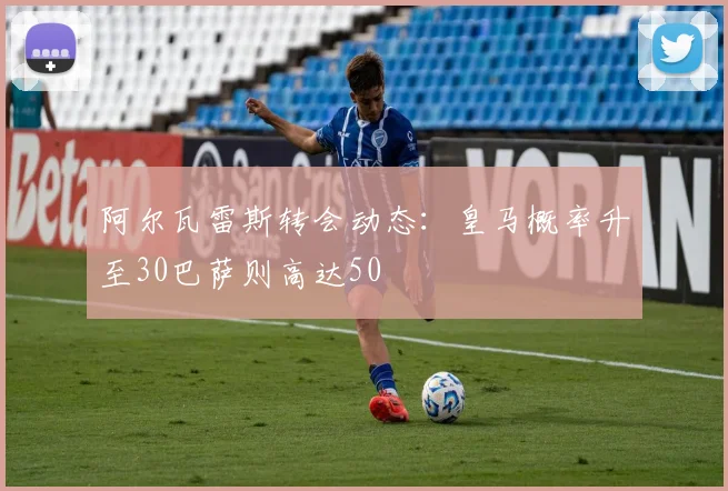 阿尔瓦雷斯转会动态：皇马概率升至30巴萨则高达50