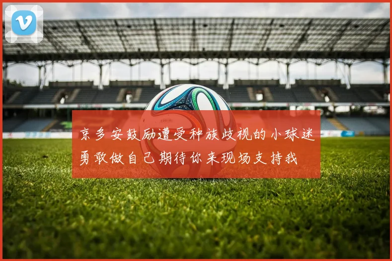 京多安鼓励遭受种族歧视的小球迷勇敢做自己期待你来现场支持我