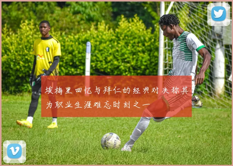 埃梅里回忆与拜仁的经典对决称其为职业生涯难忘时刻之一