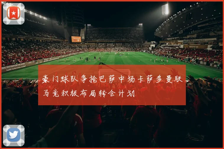 豪门球队争抢巴萨中场卡萨多曼联马竞积极布局转会计划