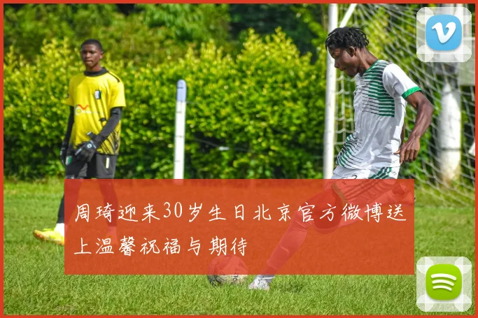 周琦迎来30岁生日北京官方微博送上温馨祝福与期待