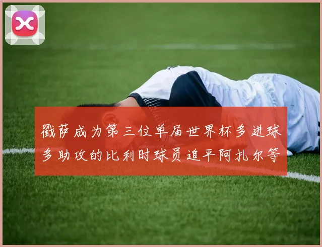 戳萨成为第三位单届世界杯多进球多助攻的比利时球员追平阿扎尔等传奇