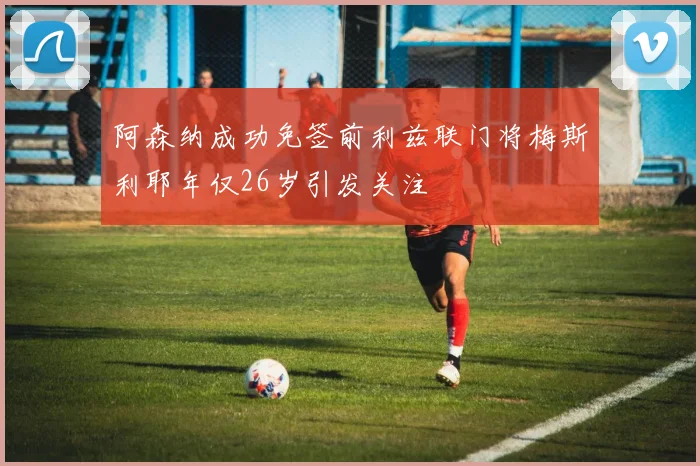 阿森纳成功免签前利兹联门将梅斯利耶年仅26岁引发关注