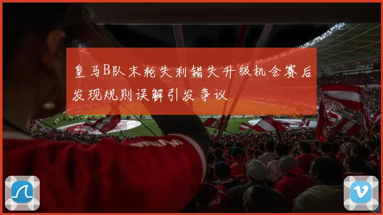 皇马B队末轮失利错失升级机会赛后发现规则误解引发争议