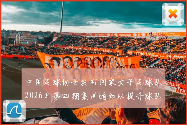 中国足球协会发布国家女子足球队2026年第四期集训通知以提升球队实力和备战水平