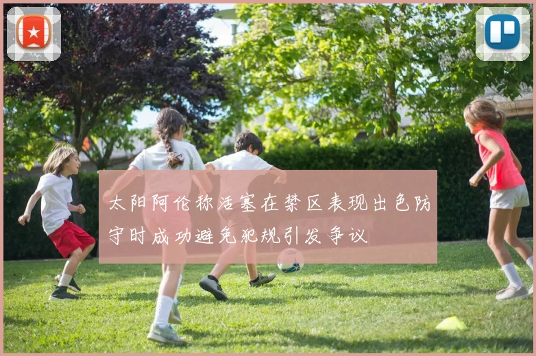 太阳阿伦称活塞在禁区表现出色防守时成功避免犯规引发争议