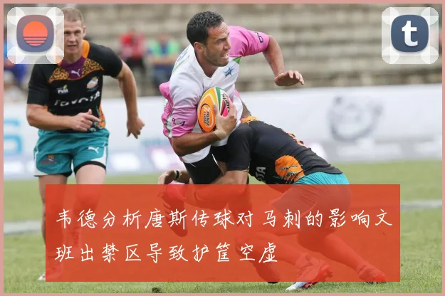 韦德分析唐斯传球对马刺的影响文班出禁区导致护筐空虚