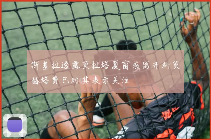 斯基拉透露莫拉塔夏窗或离开科莫赫塔费已对其表示关注