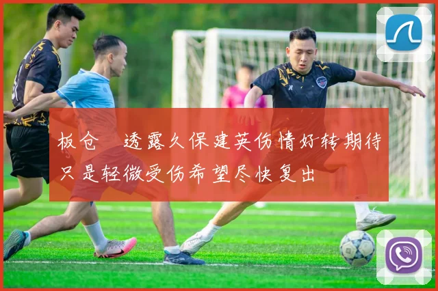 板仓滉透露久保建英伤情好转期待只是轻微受伤希望尽快复出