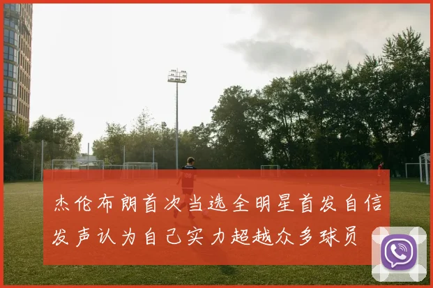 杰伦布朗首次当选全明星首发自信发声认为自己实力超越众多球员