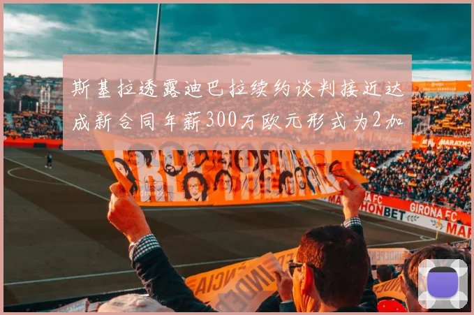 斯基拉透露迪巴拉续约谈判接近达成新合同年薪300万欧元形式为2加1