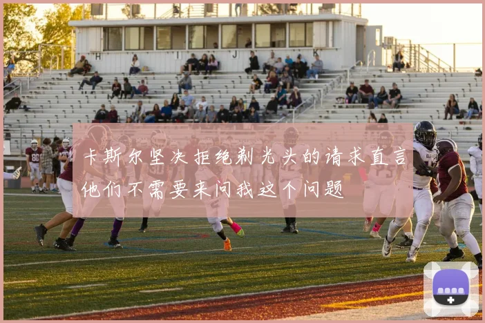 卡斯尔坚决拒绝剃光头的请求直言他们不需要来问我这个问题