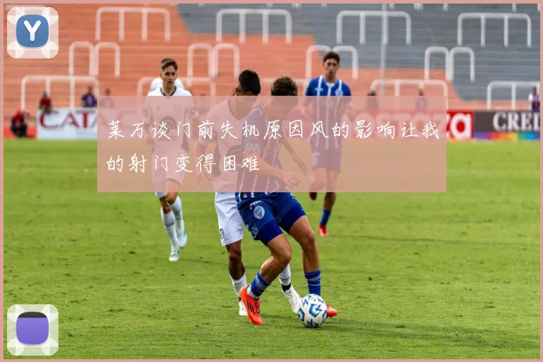 莱万谈门前失机原因风的影响让我的射门变得困难