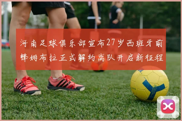 河南足球俱乐部宣布27岁西班牙前锋姆布拉正式解约离队开启新征程