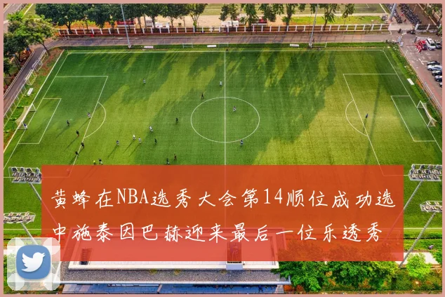 黄蜂在NBA选秀大会第14顺位成功选中施泰因巴赫迎来最后一位乐透秀