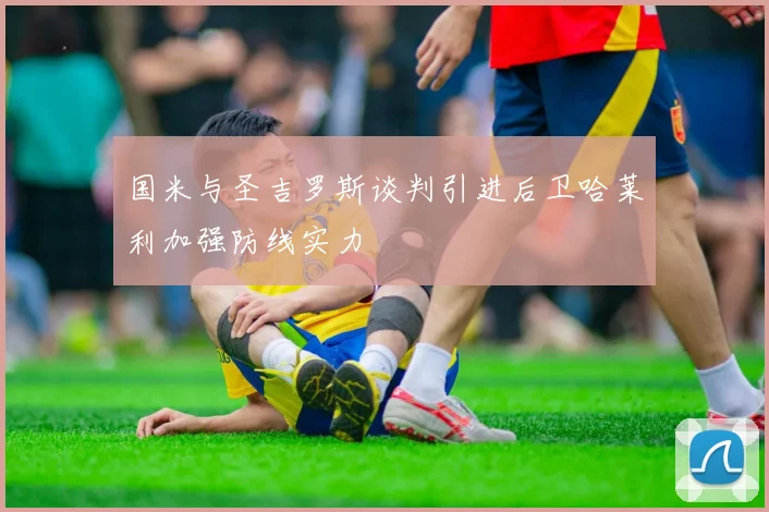 国米与圣吉罗斯谈判引进后卫哈莱利加强防线实力