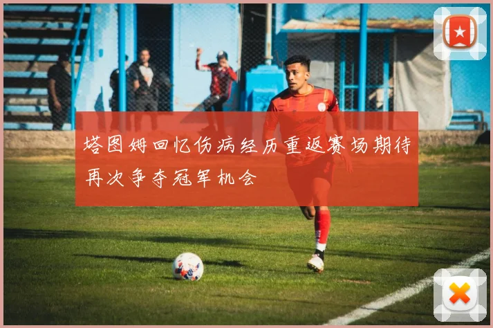 塔图姆回忆伤病经历重返赛场期待再次争夺冠军机会