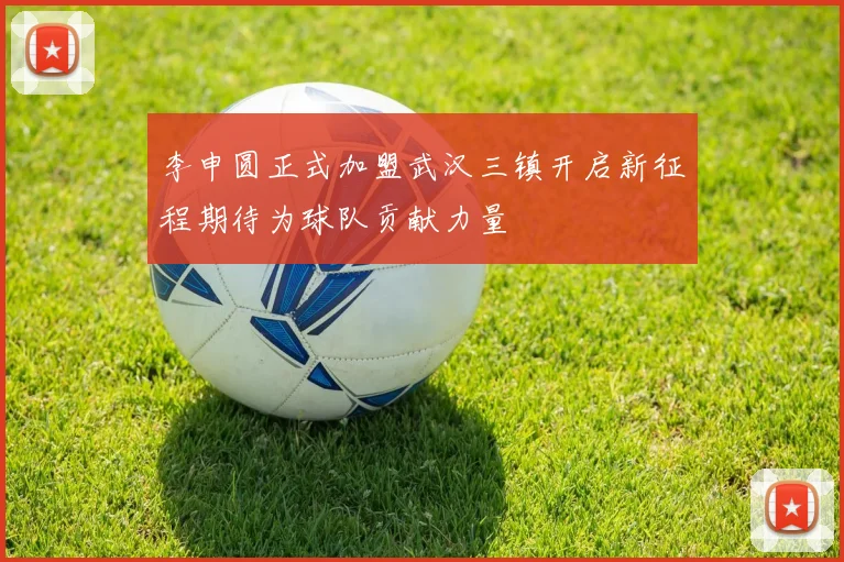 李申圆正式加盟武汉三镇开启新征程期待为球队贡献力量