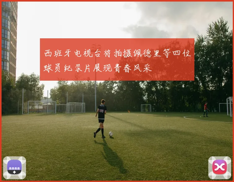 西班牙电视台将拍摄佩德里等四位球员纪录片展现青春风采