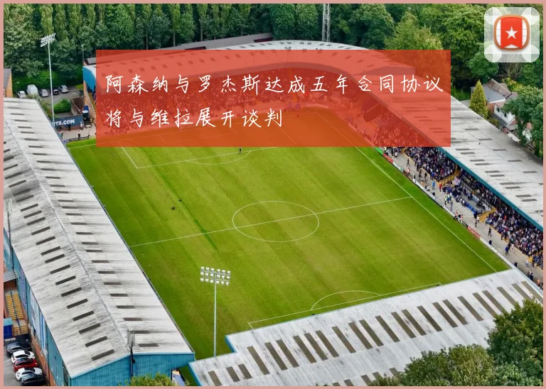 阿森纳与罗杰斯达成五年合同协议将与维拉展开谈判