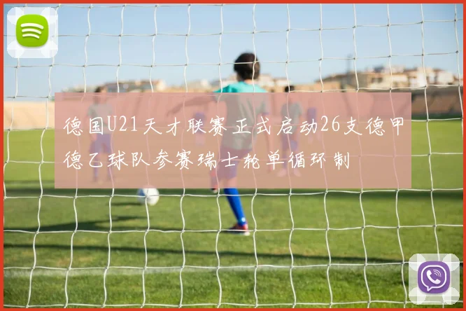 德国U21天才联赛正式启动26支德甲德乙球队参赛瑞士轮单循环制