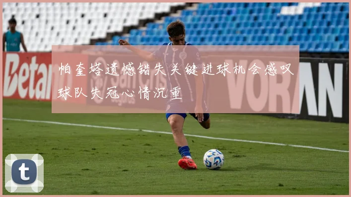 帕奎塔遗憾错失关键进球机会感叹球队失冠心情沉重