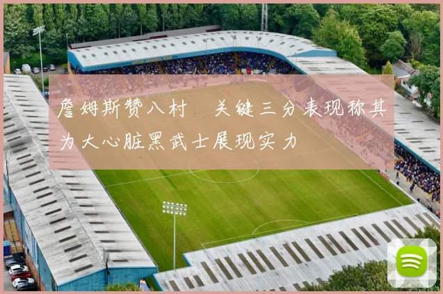 詹姆斯赞八村塁关键三分表现称其为大心脏黑武士展现实力