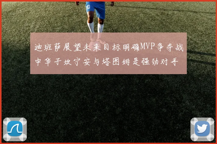 迪班萨展望未来目标明确MVP争夺战中华子坎宁安与塔图姆是强劲对手